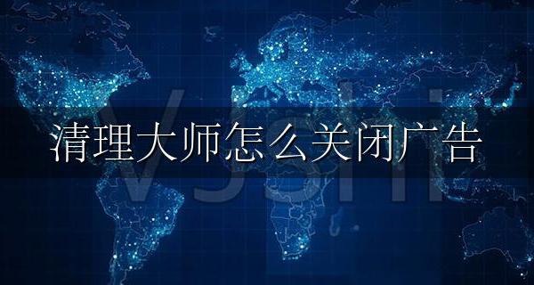 清理大师怎么关闭广告 什么清理大师好用而且没有广告