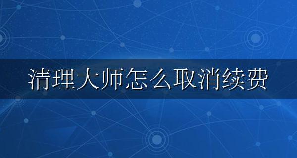 清理大师怎么取消续费 万能清理大师扣费如何退费