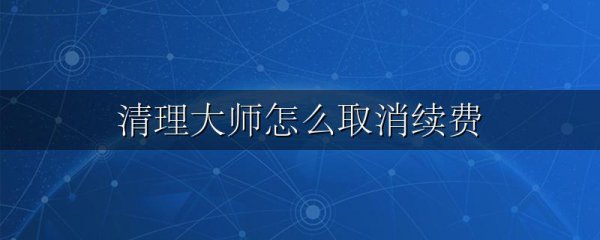 清理大师怎么取消续费