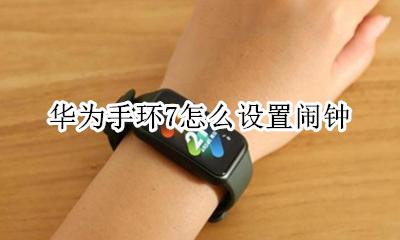 华为手环7怎么设置闹钟 如何在华为手环上设置闹钟