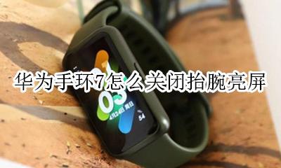 华为手环7怎么关闭抬腕亮屏 华为手环翻腕亮屏必须开抬腕亮屏