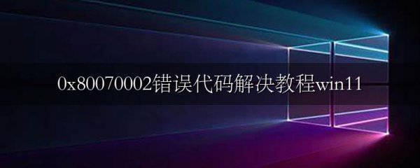 0x80070002错误代码解决教程win11