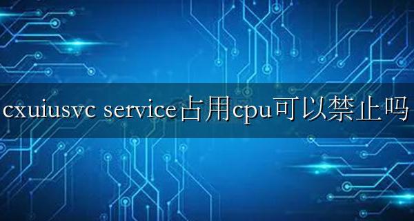电脑cxuiusvc service是什么 cxuiusvc service占用cpu可以禁止吗