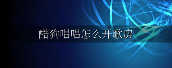 酷狗唱唱怎么开歌房