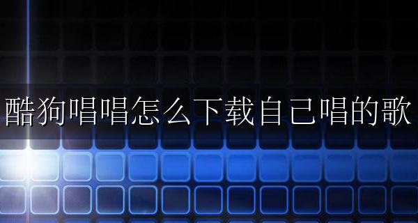 在酷狗自己唱的歌怎么下载 酷狗唱唱怎么下载自己唱的歌