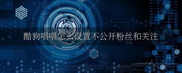 酷狗唱唱怎么设置不公开粉丝和关注