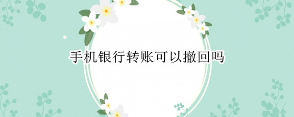 手机银行转账可以撤回吗