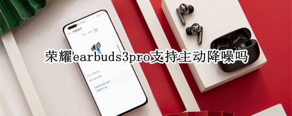 荣耀earbuds3pro支持主动降噪吗