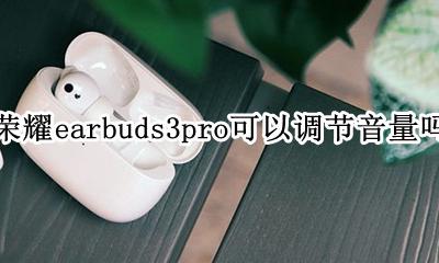 荣耀earbuds3se怎么调节音量 荣耀earbuds3pro可以调节音量吗