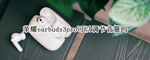 荣耀earbuds3pro可以调节音量吗