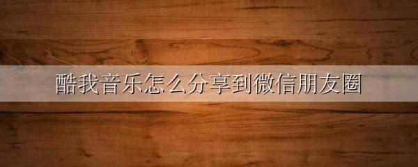 酷我音乐怎么分享到微信朋友圈