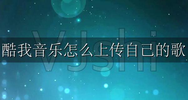 酷我音乐怎么上传自己的歌 如何在酷我音乐上传自己的歌