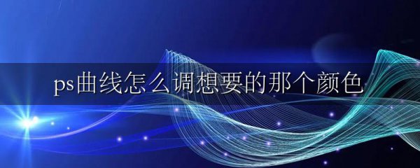 ps曲线怎么调想要的那个颜色