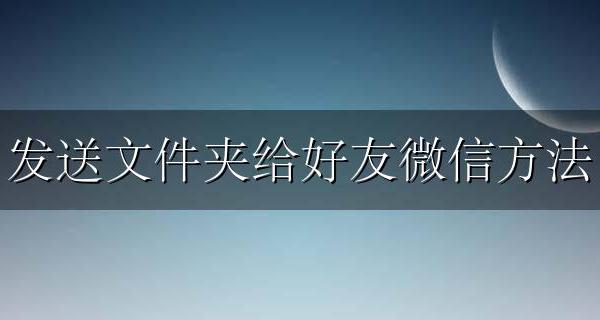 发送文件夹给好友微信方法 微信怎么给好友发送文件夹