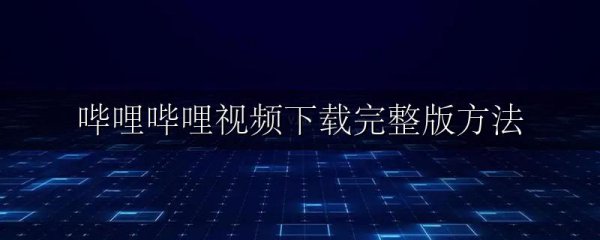 哔哩哔哩视频下载完整版方法
