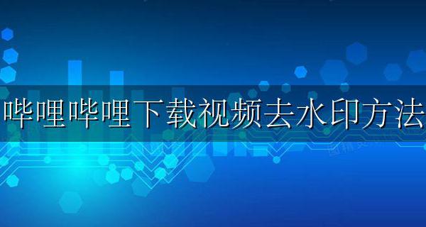 哔哩哔哩下载视频去水印方法 哔哩哔哩视频下载怎么去水印