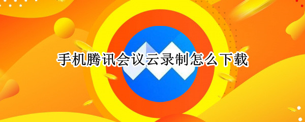手机腾讯会议云录制怎么下载