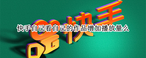快手自己看自己的作品增加播放量么