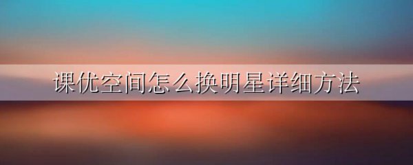 课优空间怎么换明星详细方法