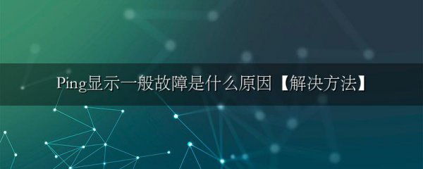 Ping显示一般故障是什么原因【解决方法】