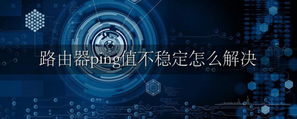 路由器ping值不稳定怎么解决