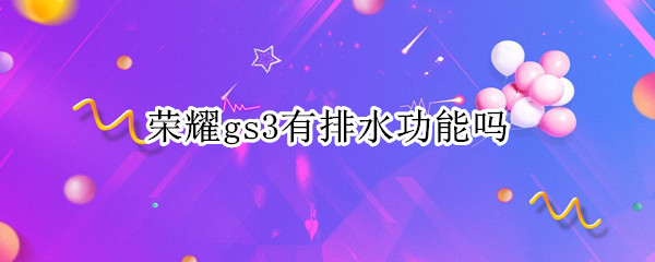 荣耀gs3有排水功能吗