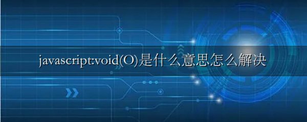 javascript:void(O)是什么意思怎么解决