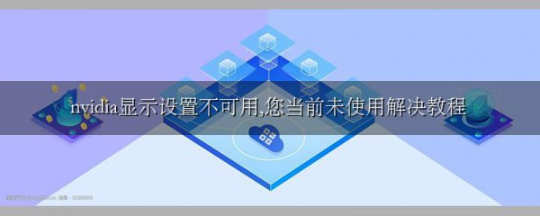 nvidia显示设置不可用,您当前未使用解决教程