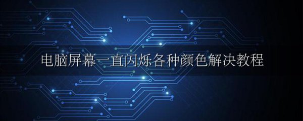 电脑屏幕一直闪烁各种颜色解决教程