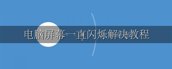 电脑屏幕一直闪烁解决教程
