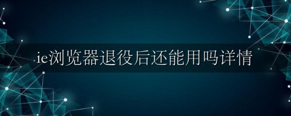 ie浏览器退役后还能用吗详情