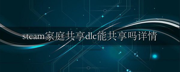 steam家庭共享dlc能共享吗详情