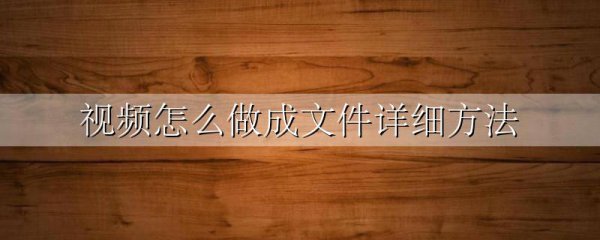 视频怎么做成文件详细方法