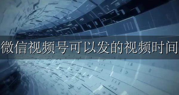 微信视频号发视频时长 微信视频号可以发的视频时间