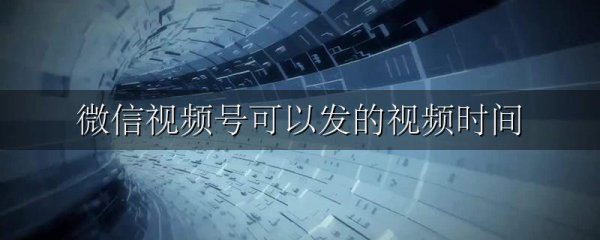 微信视频号可以发的视频时间