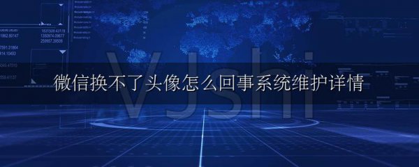 微信换不了头像怎么回事系统维护详情