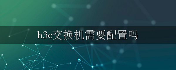 h3c交换机需要配置吗