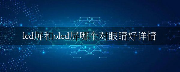lcd屏和oled屏哪个对眼睛好详情
