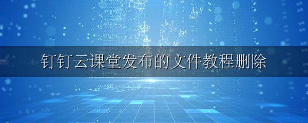 钉钉云课堂发布的文件教程删除