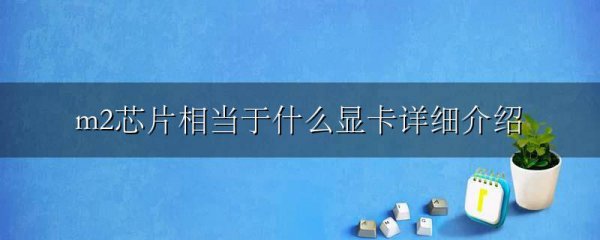 m2芯片相当于什么显卡详细介绍