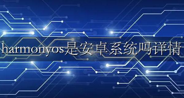 harmonyos是安卓系统吗详情 harmonyos系统和安卓系统哪个好