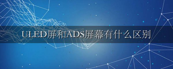 ULED屏和ADS屏幕有什么区别