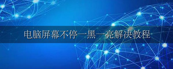 电脑屏幕不停一黑一亮解决教程