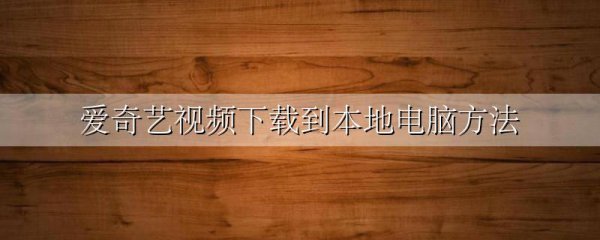 爱奇艺视频下载到本地电脑方法