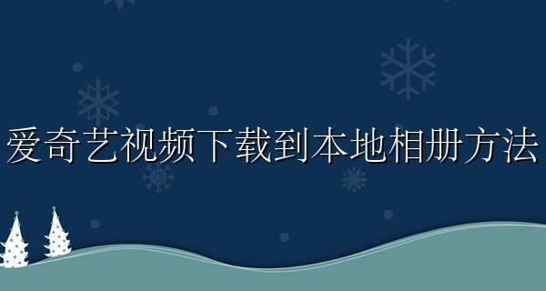 爱奇艺视频下载到本地相册方法 爱奇艺视频怎么下载到本地视频相册里