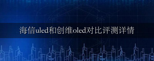 海信uled和创维oled对比评测详情