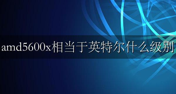 r5600x相当于英特尔什么级别 amd5600x相当于英特尔什么级别