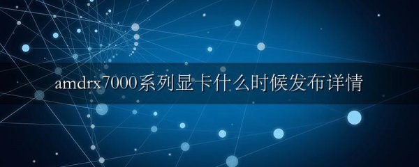 amdrx7000系列显卡什么时候发布详情
