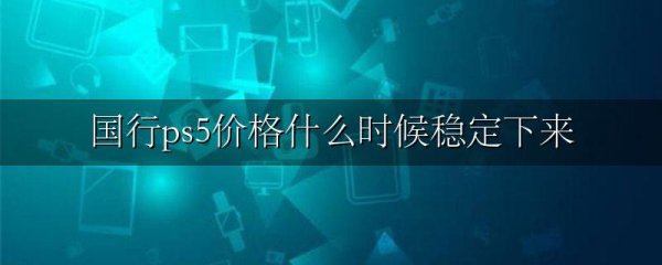 国行ps5价格什么时候稳定下来