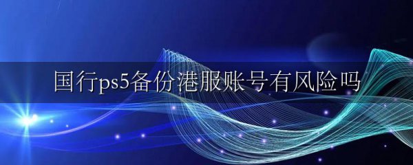 国行ps5备份港服账号有风险吗